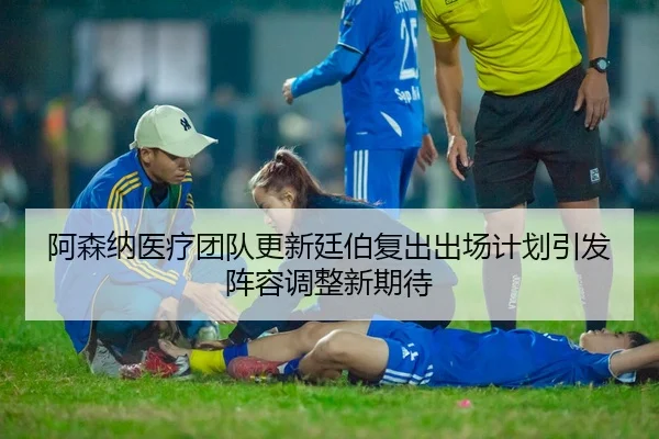 阿森纳医疗团队更新廷伯复出出场计划引发阵容调整新期待