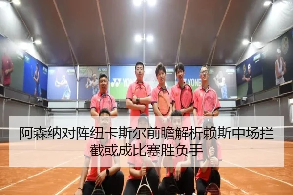 阿森纳对阵纽卡斯尔前瞻解析赖斯中场拦截或成比赛胜负手