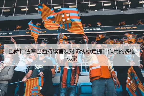 巴萨评估库巴西持续首发对防线稳定提升作用的多维观察