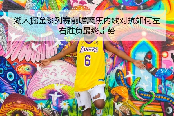 湖人掘金系列赛前瞻聚焦内线对抗如何左右胜负最终走势