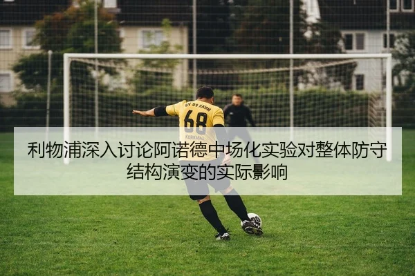 利物浦深入讨论阿诺德中场化实验对整体防守结构演变的实际影响