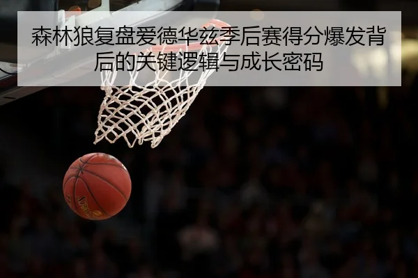 森林狼复盘爱德华兹季后赛得分爆发背后的关键逻辑与成长密码