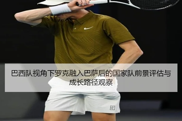 巴西队视角下罗克融入巴萨后的国家队前景评估与成长路径观察