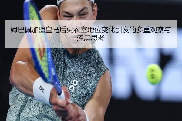 姆巴佩加盟皇马后更衣室地位变化引发的多重观察与深层思考