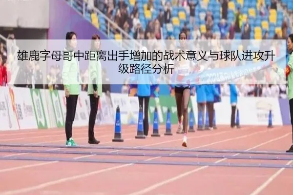 雄鹿字母哥中距离出手增加的战术意义与球队进攻升级路径分析