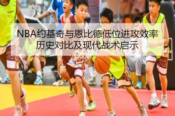 NBA约基奇与恩比德低位进攻效率历史对比及现代战术启示