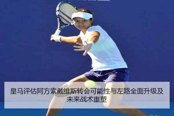 皇马评估阿方索戴维斯转会可能性与左路全面升级及未来战术重塑