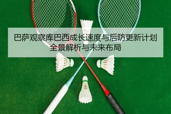 巴萨观察库巴西成长速度与后防更新计划全景解析与未来布局