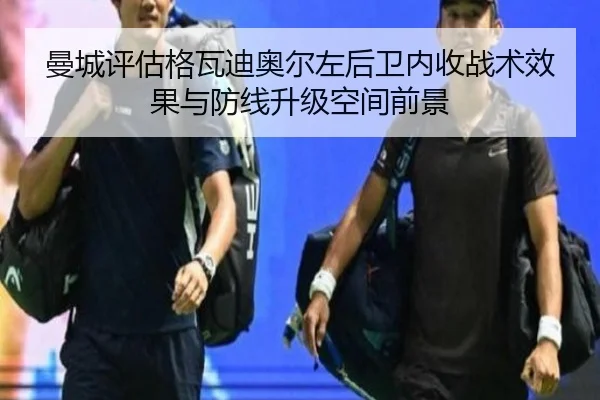 曼城评估格瓦迪奥尔左后卫内收战术效果与防线升级空间前景