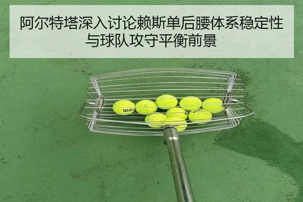 阿尔特塔深入讨论赖斯单后腰体系稳定性与球队攻守平衡前景