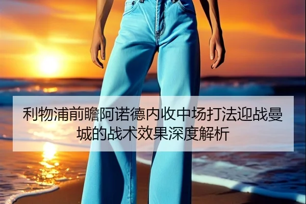 利物浦前瞻阿诺德内收中场打法迎战曼城的战术效果深度解析