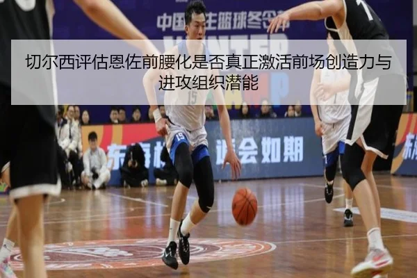 切尔西评估恩佐前腰化是否真正激活前场创造力与进攻组织潜能