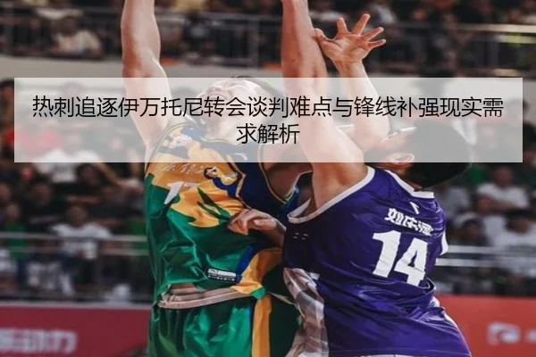 热刺追逐伊万托尼转会谈判难点与锋线补强现实需求解析