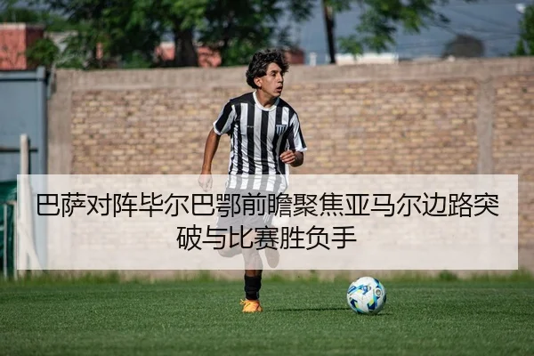 巴萨对阵毕尔巴鄂前瞻聚焦亚马尔边路突破与比赛胜负手