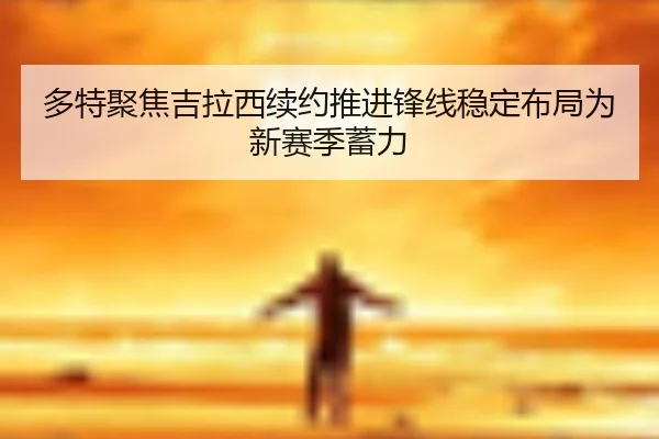 多特聚焦吉拉西续约推进锋线稳定布局为新赛季蓄力